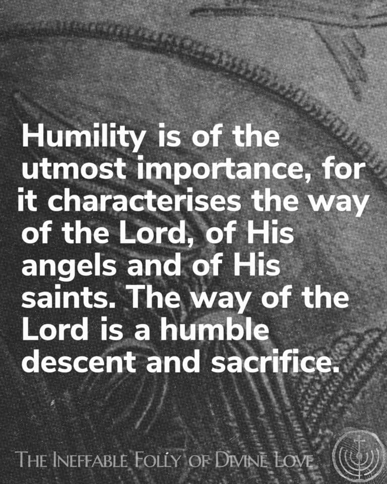 Humility is of the utmost importance, for it characterises the way of the Lord, of His angels and of His saints. The way of the Lord is a humble descent and sacrifice.